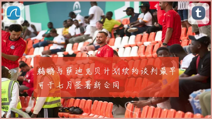 鹈鹕与萨迪克贝计划续约谈判最早可于七月签署新合同