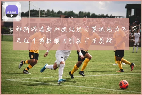 维斯塔潘新加坡站练习赛抓地力不足红牛调校能力引发广泛质疑