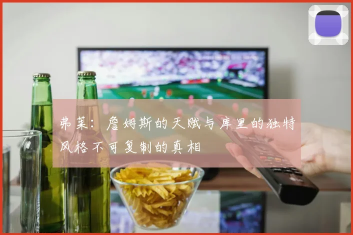 弗莱：詹姆斯的天赋与库里的独特风格不可复制的真相