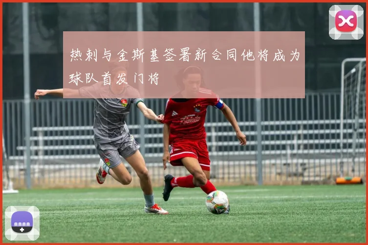 热刺与金斯基签署新合同他将成为球队首发门将