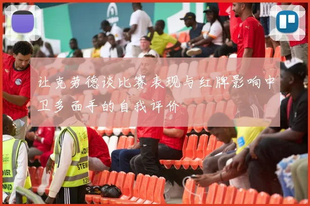让克劳德谈比赛表现与红牌影响中卫多面手的自我评价