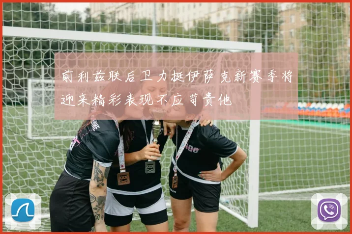 前利兹联后卫力挺伊萨克新赛季将迎来精彩表现不应苛责他