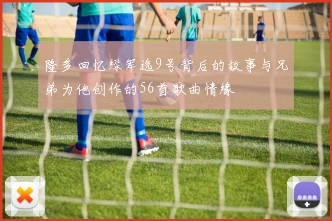 隆多回忆绿军选9号背后的故事与兄弟为他创作的56首歌曲情缘
