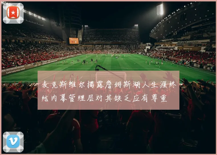 麦克斯维尔揭露詹姆斯湖人生涯终结内幕管理层对其缺乏应有尊重
