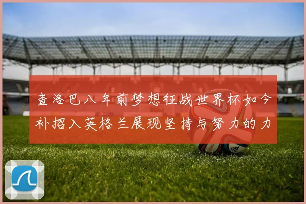查洛巴八年前梦想征战世界杯如今补招入英格兰展现坚持与努力的力量