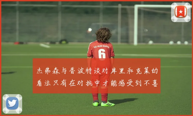 杰弗森与香波特谈对库里和克莱的看法只有在对抗中才能感受到不喜欢