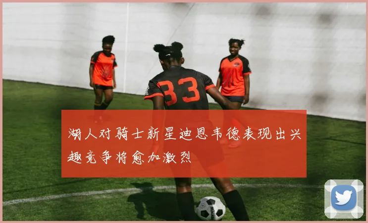 湖人对骑士新星迪恩韦德表现出兴趣竞争将愈加激烈