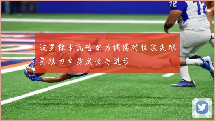 波罗称卡瓦哈尔为偶像对位顶尖球员助力自身成长与进步