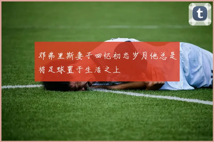 邓弗里斯妻子回忆初恋岁月他总是将足球置于生活之上