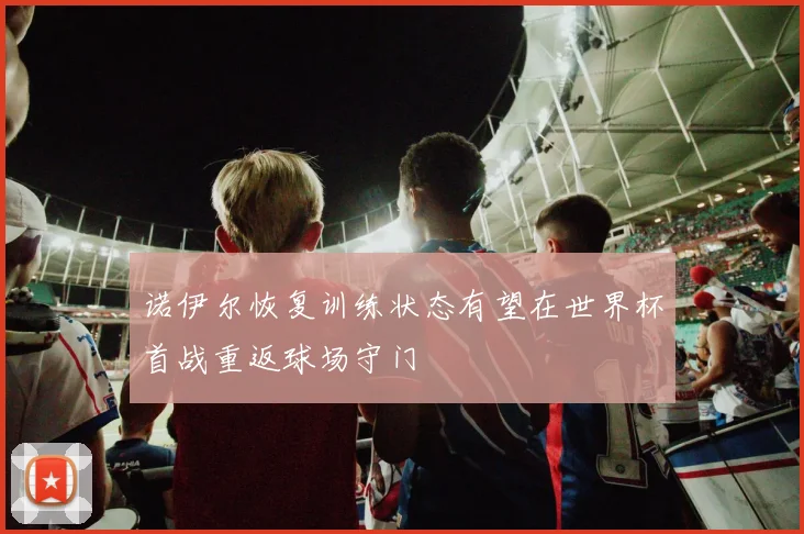 诺伊尔恢复训练状态有望在世界杯首战重返球场守门