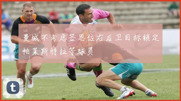 曼城不考虑签恩佐右后卫目标锁定帕莱斯特拉等球员