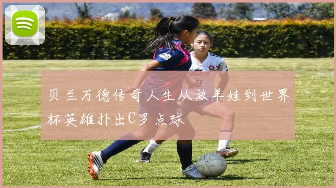 贝兰万德传奇人生从放羊娃到世界杯英雄扑出C罗点球