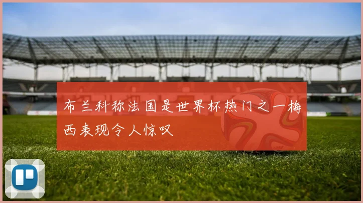 布兰科称法国是世界杯热门之一梅西表现令人惊叹