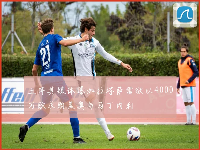 土耳其媒体曝加拉塔萨雷欲以4000万欧求购莱奥与马丁内利