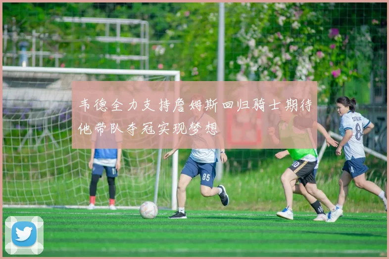 韦德全力支持詹姆斯回归骑士期待他带队夺冠实现梦想