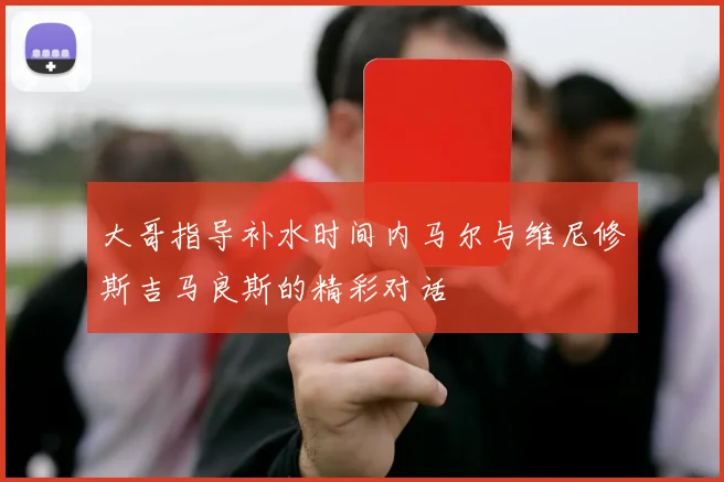 大哥指导补水时间内马尔与维尼修斯吉马良斯的精彩对话
