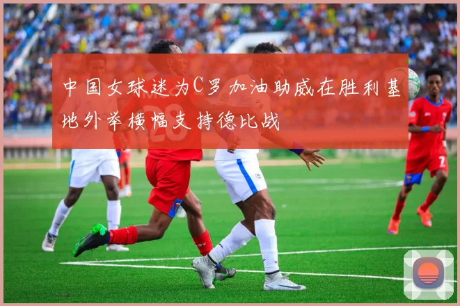 中国女球迷为C罗加油助威在胜利基地外举横幅支持德比战