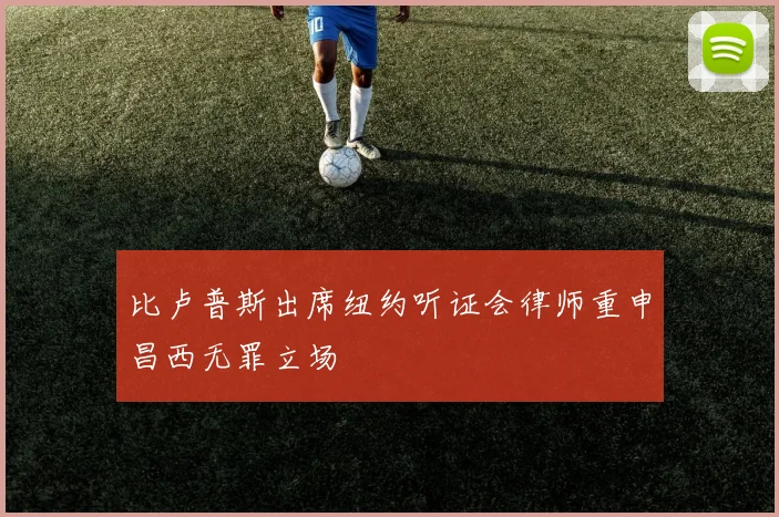 比卢普斯出席纽约听证会律师重申昌西无罪立场