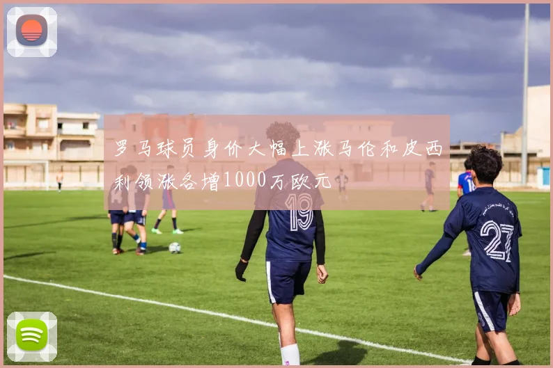 罗马球员身价大幅上涨马伦和皮西利领涨各增1000万欧元