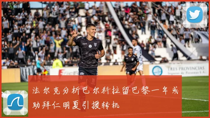法尔克分析巴尔科拉留巴黎一年或助拜仁明夏引援转机