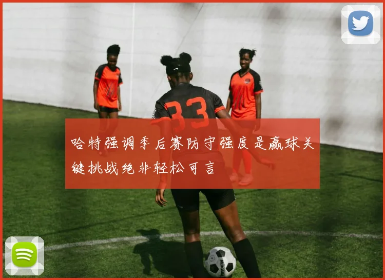 哈特强调季后赛防守强度是赢球关键挑战绝非轻松可言