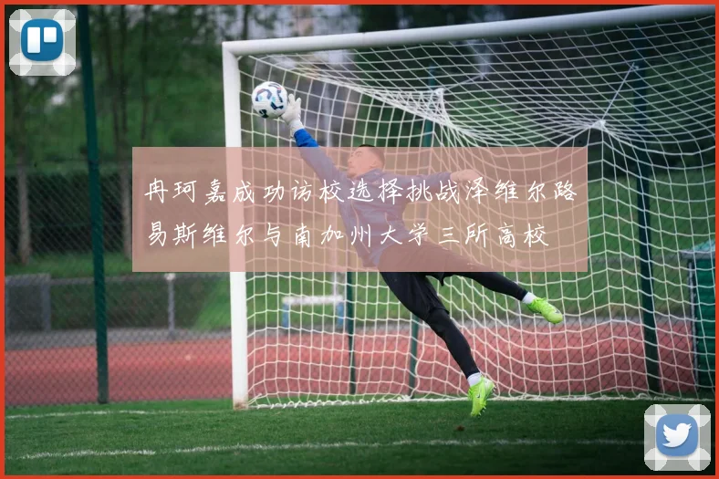冉珂嘉成功访校选择挑战泽维尔路易斯维尔与南加州大学三所高校